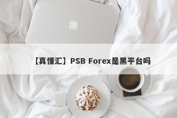 【真懂汇】PSB Forex是黑平台吗
-第1张图片-要懂汇圈网