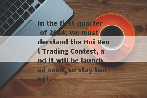 In the first quarter of 2024, we must understand the Hui Real Trading Contest, and it will be launched soon, so stay tuned!-第1张图片-要懂汇圈网