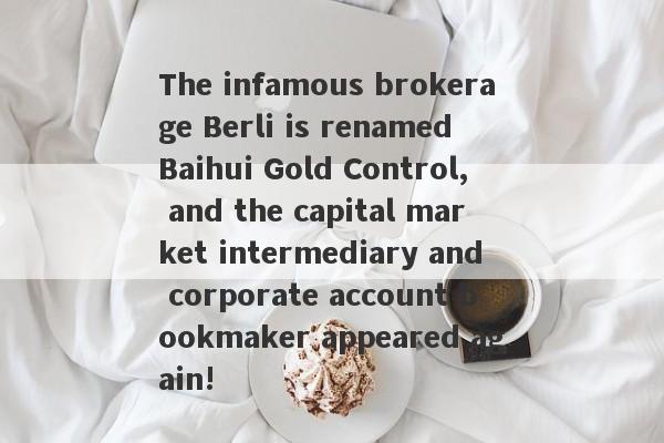 The infamous brokerage Berli is renamed Baihui Gold Control, and the capital market intermediary and corporate account bookmaker appeared again!-第1张图片-要懂汇圈网