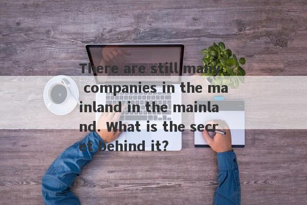 There are still many companies in the mainland in the mainland. What is the secret behind it?-第1张图片-要懂汇圈网