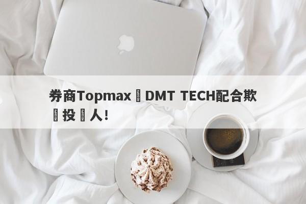 券商Topmax與DMT TECH配合欺騙投資人！-第1张图片-要懂汇圈网