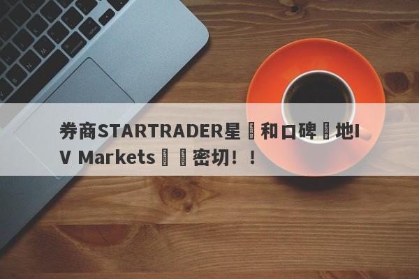 券商STARTRADER星邁和口碑窪地IV Markets關係密切！！-第1张图片-要懂汇圈网