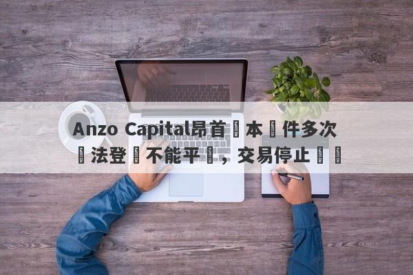 Anzo Capital昂首資本軟件多次無法登陸不能平倉，交易停止報價-第1张图片-要懂汇圈网
