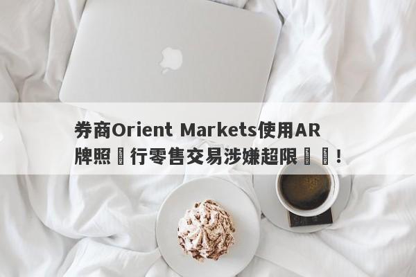 券商Orient Markets使用AR牌照進行零售交易涉嫌超限經營！-第1张图片-要懂汇圈网