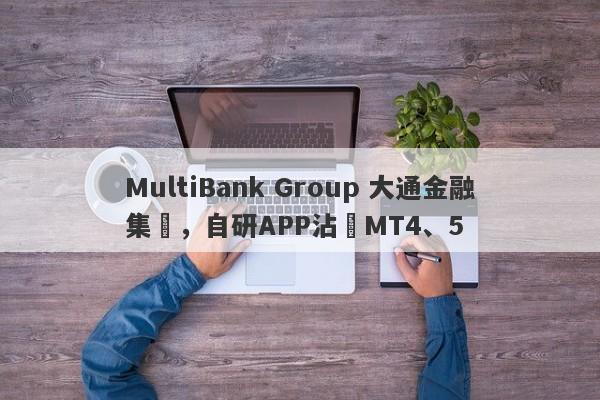 MultiBank Group 大通金融集團，自研APP沾邊MT4、5-第1张图片-要懂汇圈网