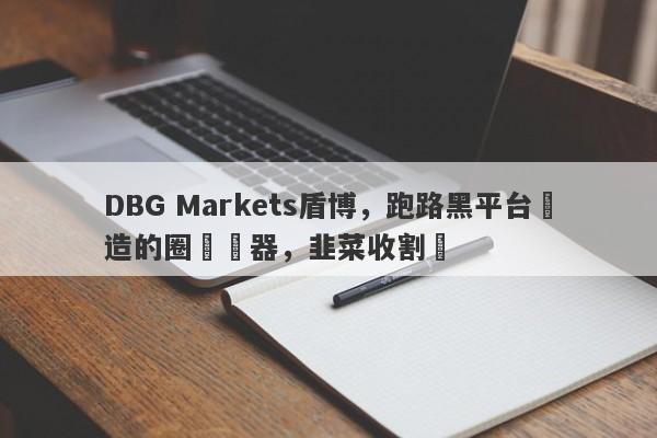 DBG Markets盾博，跑路黑平台創造的圈錢機器，韭菜收割機-第1张图片-要懂汇圈网