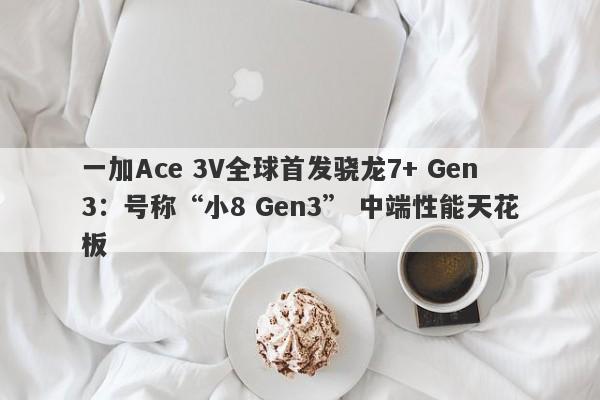 一加Ace 3V全球首发骁龙7+ Gen3：号称“小8 Gen3” 中端性能天花板-第1张图片-要懂汇圈网