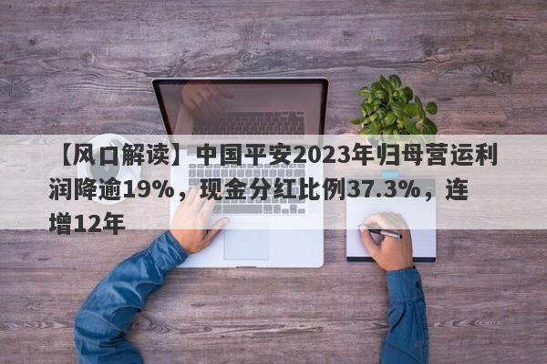 【风口解读】中国平安2023年归母营运利润降逾19%，现金分红比例37.3%，连增12年-第1张图片-要懂汇圈网