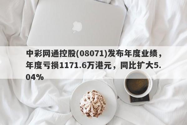 中彩网通控股(08071)发布年度业绩，年度亏损1171.6万港元，同比扩大5.04%-第1张图片-要懂汇圈网