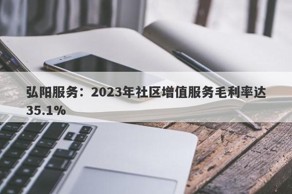 弘阳服务：2023年社区增值服务毛利率达35.1%-第1张图片-要懂汇圈网