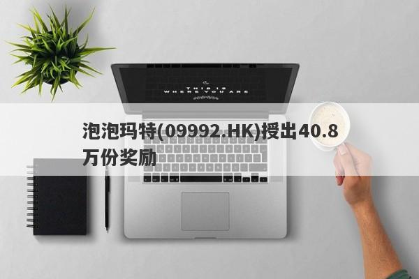 泡泡玛特(09992.HK)授出40.8万份奖励-第1张图片-要懂汇圈网
