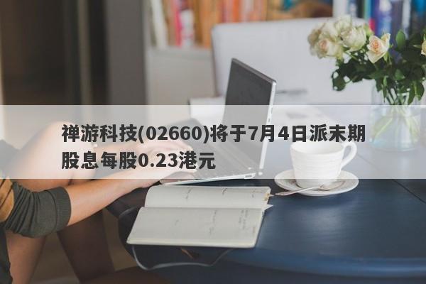 禅游科技(02660)将于7月4日派末期股息每股0.23港元-第1张图片-要懂汇圈网